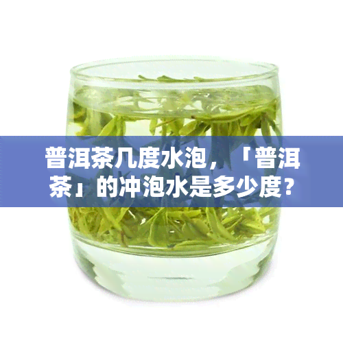 普洱茶几度水泡，「普洱茶」的冲泡水是多少度？