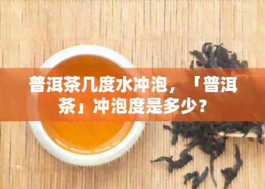 普洱茶几度水冲泡，「普洱茶」冲泡度是多少？