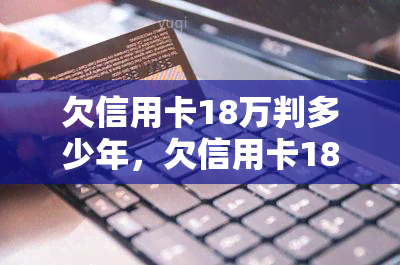 欠信用卡18万判多少年，欠信用卡18万可能面临何种刑事处罚？