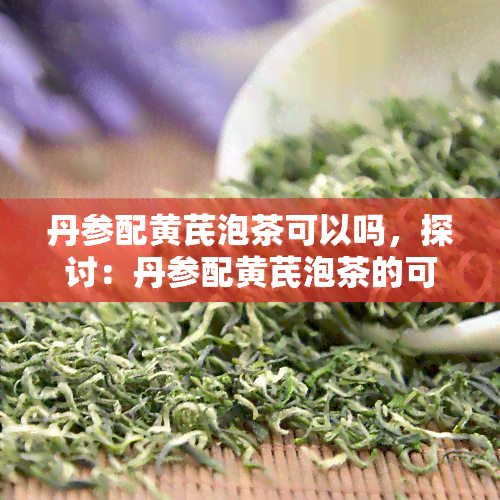 丹参配黄芪泡茶可以吗，探讨：丹参配黄芪泡茶的可行性与功效