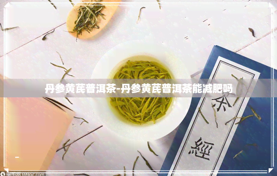 丹参黄芪普洱茶-丹参黄芪普洱茶能减肥吗