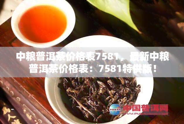 中粮普洱茶价格表7581，最新中粮普洱茶价格表：7581特供版！