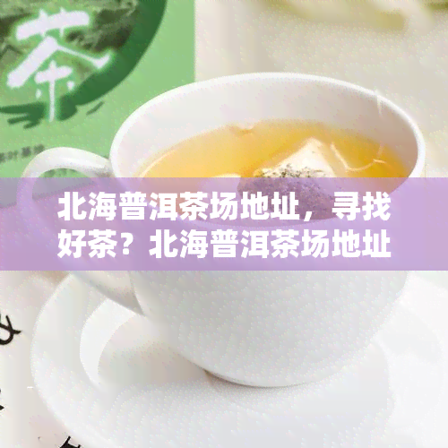 北海普洱茶场地址，寻找好茶？北海普洱茶场地址全攻略！