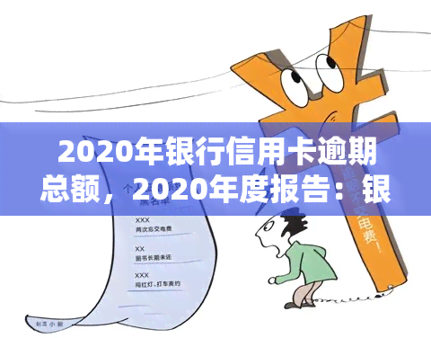 2020年银行信用卡逾期总额，2020年度报告：银行信用卡逾期总额触目惊心！