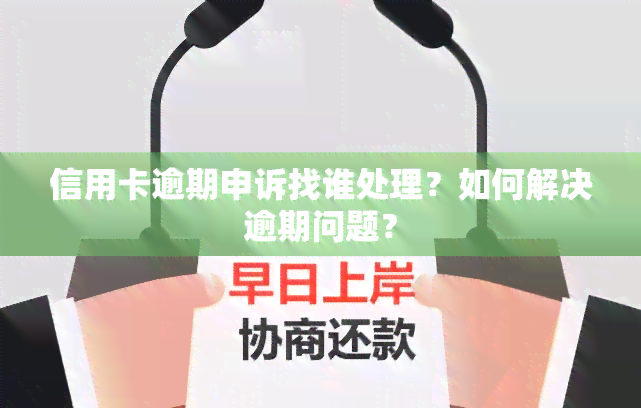 信用卡逾期申诉找谁处理？如何解决逾期问题？