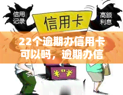 22个逾期办信用卡可以吗，逾期办信用卡是否可行？22个相关问题解析