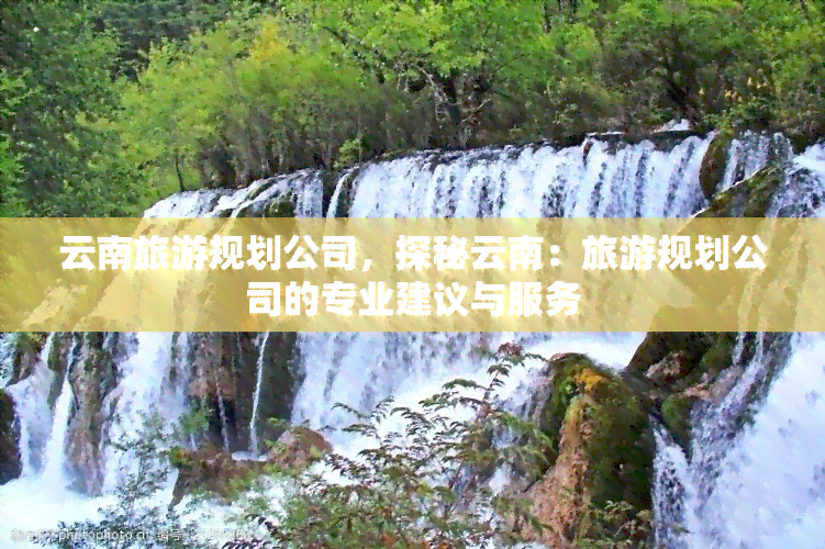 云南旅游规划公司，探秘云南：旅游规划公司的专业建议与服务