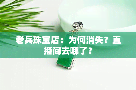 老兵珠宝店：为何消失？直播间去哪了？