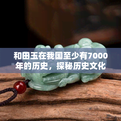 和田玉在我国至少有7000年的历史，探秘历史文化：和田玉的千年传奇