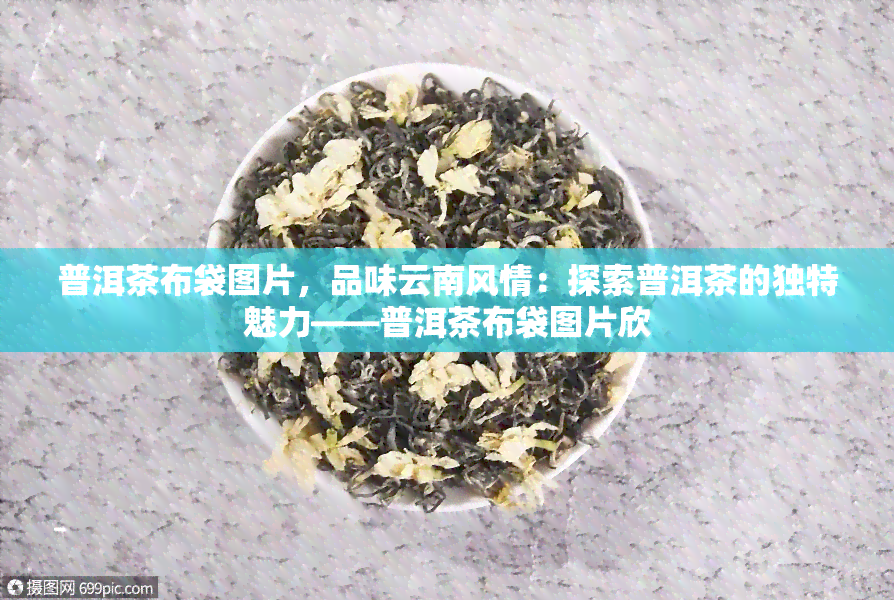 普洱茶布袋图片，品味云南风情：探索普洱茶的独特魅力——普洱茶布袋图片欣