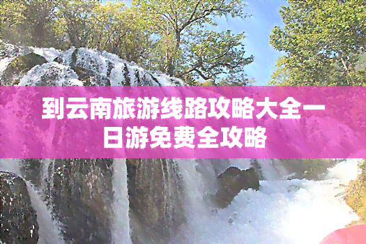 到云南旅游线路攻略大全一日游免费全攻略