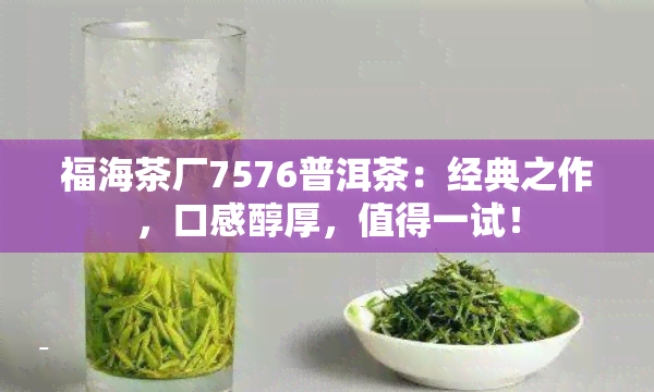 福海茶厂7576普洱茶：经典之作，口感醇厚，值得一试！