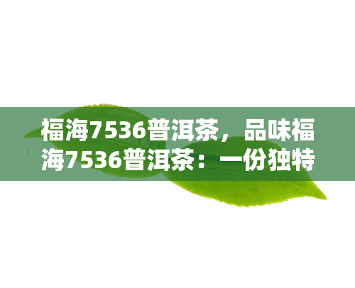 福海7536普洱茶，品味福海7536普洱茶：一份独特的云南风味