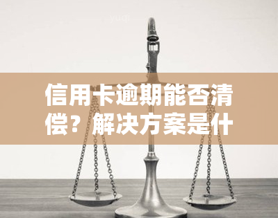 信用卡逾期能否清偿？解决方案是什么？