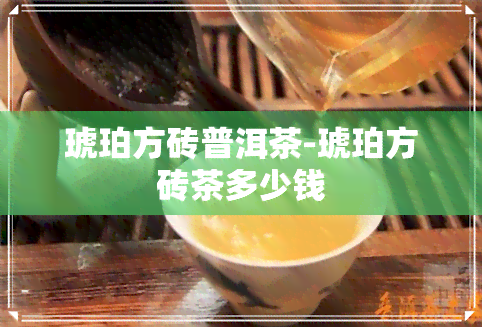 琥珀方砖普洱茶-琥珀方砖茶多少钱