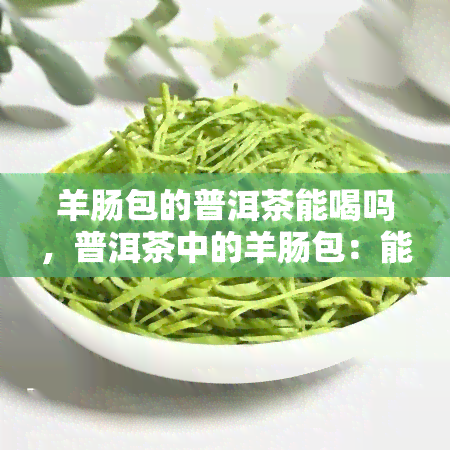 羊肠包的普洱茶能喝吗，普洱茶中的羊肠包：能否安全饮用？