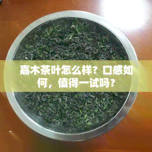 嘉木茶叶怎么样？口感如何，值得一试吗？