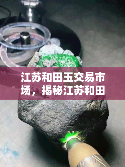 江苏和田玉交易市场，揭秘江苏和田玉交易市场的繁荣景象与投资机会