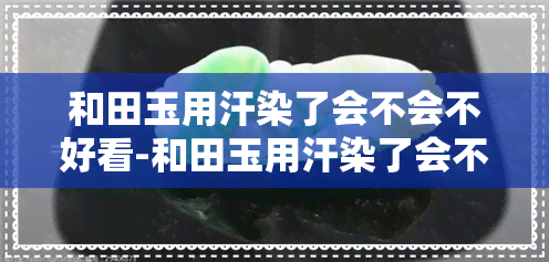 和田玉用汗染了会不会不好看-和田玉用汗染了会不会不好看了