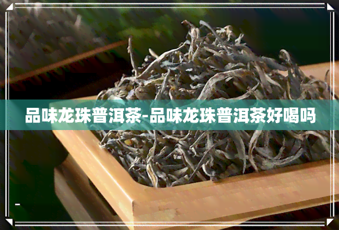 品味龙珠普洱茶-品味龙珠普洱茶好喝吗