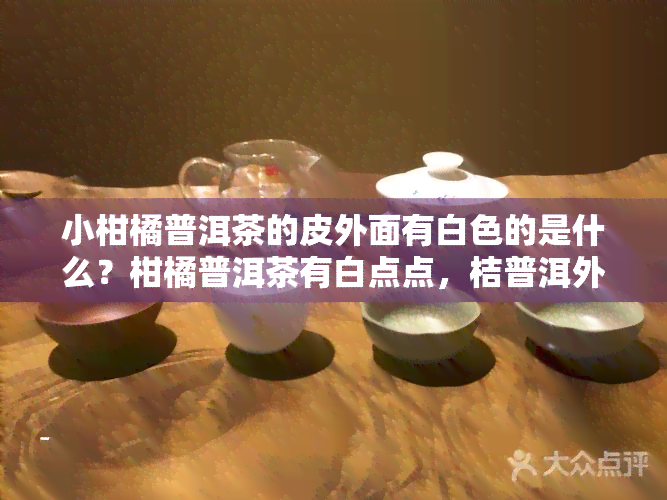 小柑橘普洱茶的皮外面有白色的是什么？柑橘普洱茶有白点点，桔普洱外面有白色