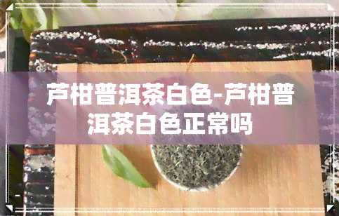 芦柑普洱茶白色-芦柑普洱茶白色正常吗