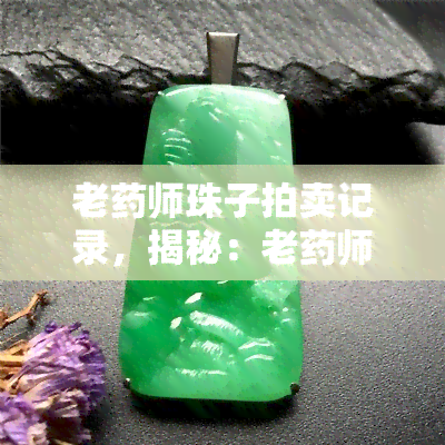 老药师珠子拍卖记录，揭秘：老药师珠子拍卖记录，历史更高价为何？