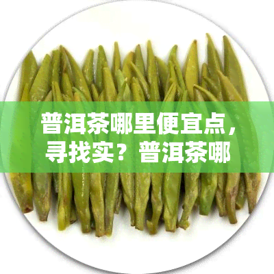 普洱茶哪里便宜点，寻找实？普洱茶哪里买更便宜？