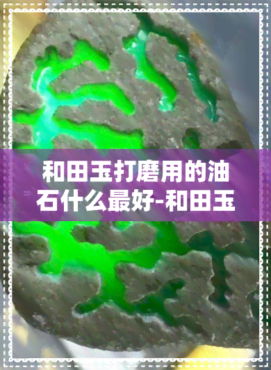 和田玉打磨用的油石什么更好-和田玉打磨用的油石什么更好呢