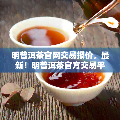 明普洱茶官网交易报价，最新！明普洱茶官方交易平台发布今日交易报价