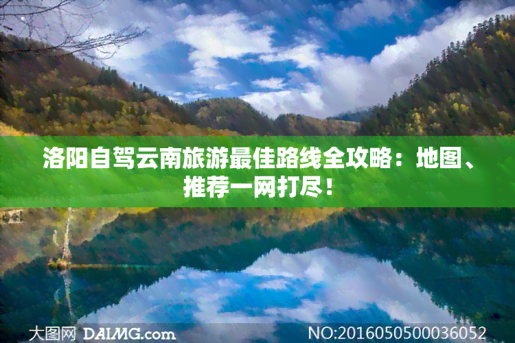 洛阳自驾云南旅游更佳路线全攻略：地图、推荐一网打尽！