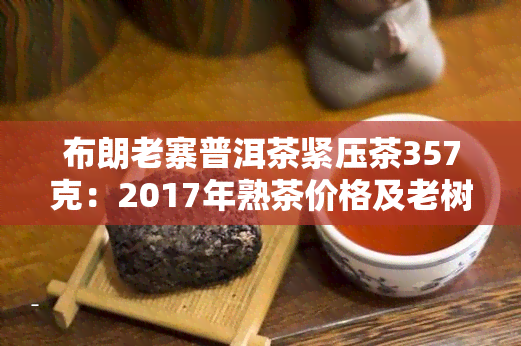 布朗老寨普洱茶紧压茶357克：2017年熟茶价格及老树茶价