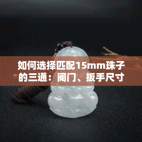 如何选择匹配15mm珠子的三通：阀门、扳手尺寸全解