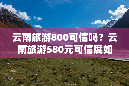 云南旅游800可信吗？云南旅游580元可信度如何？