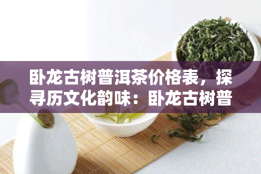 卧龙古树普洱茶价格表，探寻历文化韵味：卧龙古树普洱茶价格表全解析