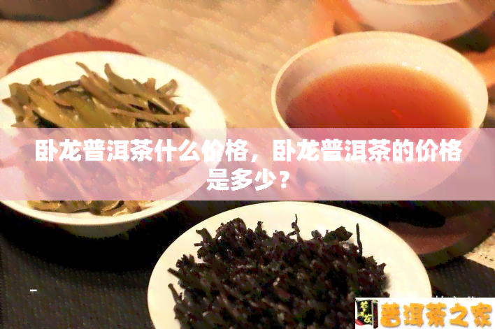 卧龙普洱茶什么价格，卧龙普洱茶的价格是多少？