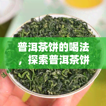 普洱茶饼的喝法，探索普洱茶饼的独特口感：全面解析普洱茶饼的正确冲泡和品尝方法