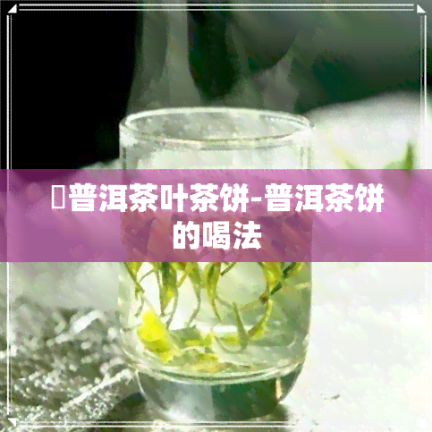 囍普洱茶叶茶饼-普洱茶饼的喝法