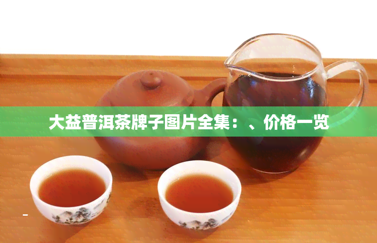 大益普洱茶牌子图片全集：、价格一览