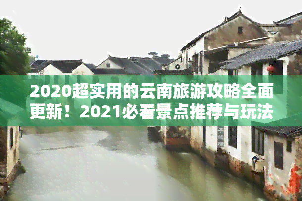 2020超实用的云南旅游攻略全面更新！2021必看景点推荐与玩法分享