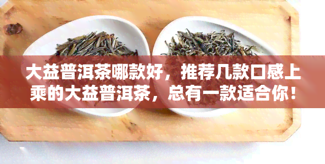 大益普洱茶哪款好，推荐几款口感上乘的大益普洱茶，总有一款适合你！