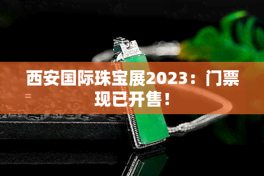 西安国际珠宝展2023：门票现已开售！