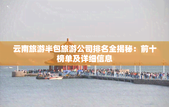 云南旅游半包旅游公司排名全揭秘：前十榜单及详细信息