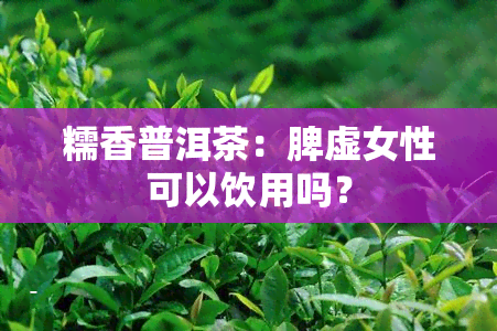 糯香普洱茶：脾虚女性可以饮用吗？