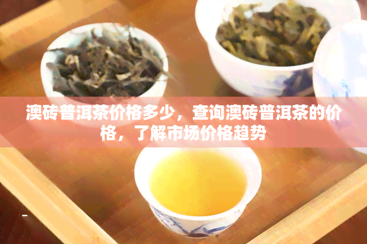 澳砖普洱茶价格多少，查询澳砖普洱茶的价格，了解市场价格趋势