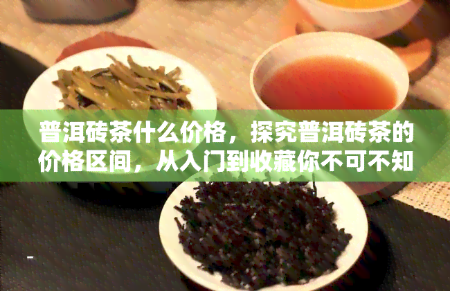 普洱砖茶什么价格，探究普洱砖茶的价格区间，从入门到收藏你不可不知！