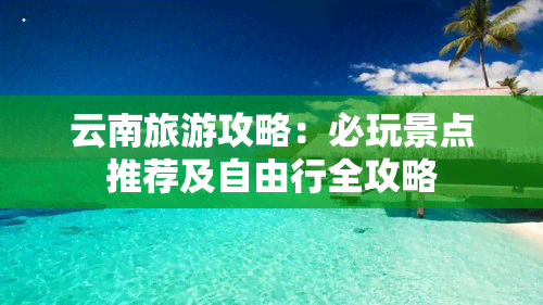 云南旅游攻略：必玩景点推荐及自由行全攻略