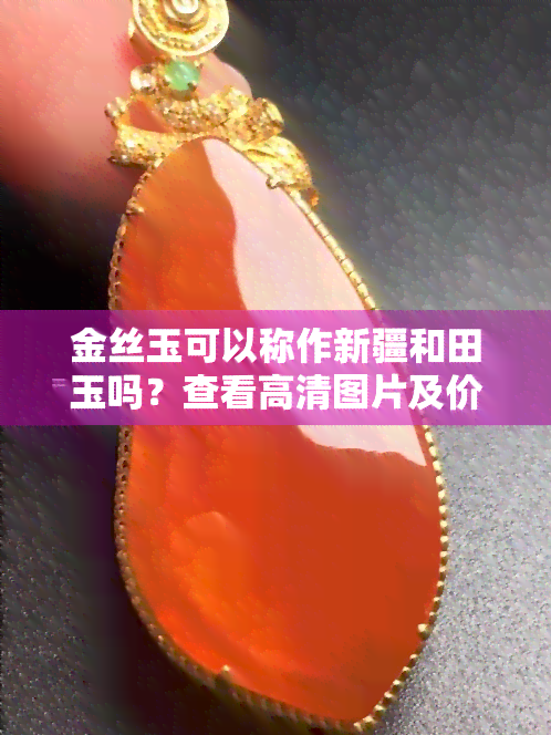 金丝玉可以称作新疆和田玉吗？查看高清图片及价格