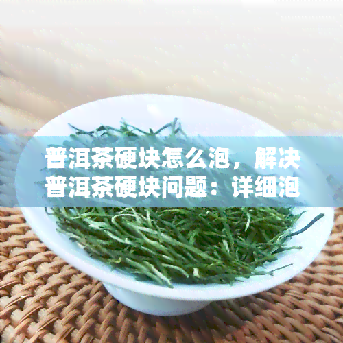 普洱茶硬块怎么泡，解决普洱茶硬块问题：详细泡制方法解析