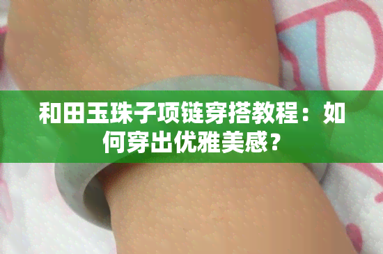 和田玉珠子项链穿搭教程：如何穿出优雅美感？